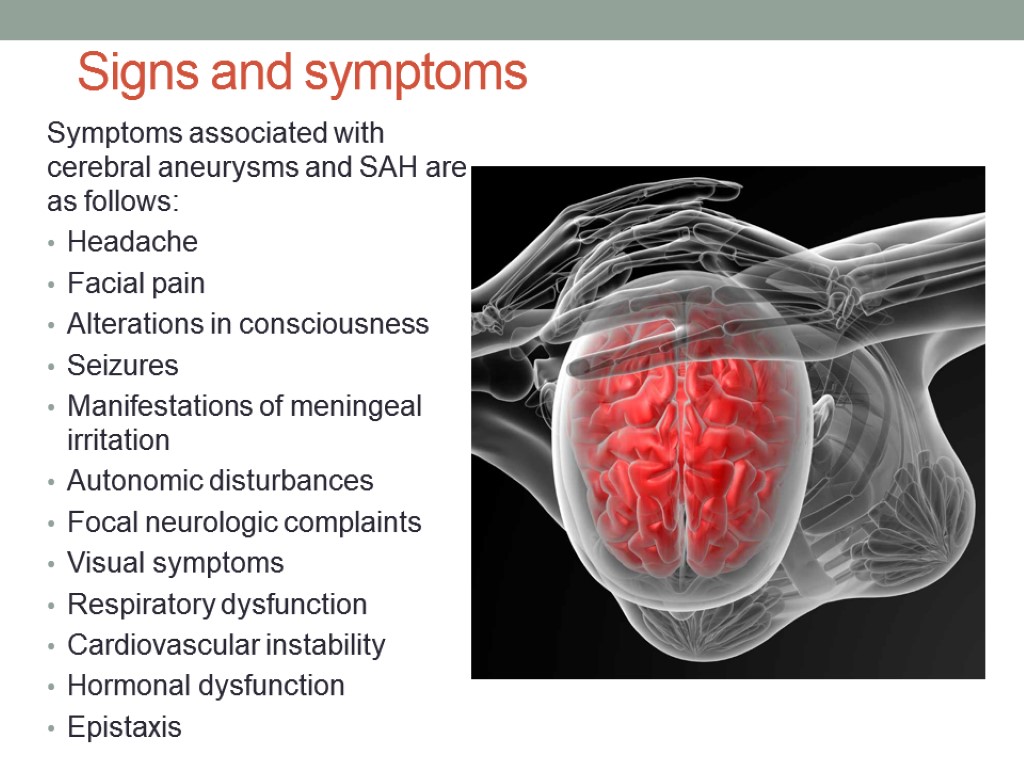 Signs and symptoms Symptoms associated with cerebral aneurysms and SAH are as follows: Headache